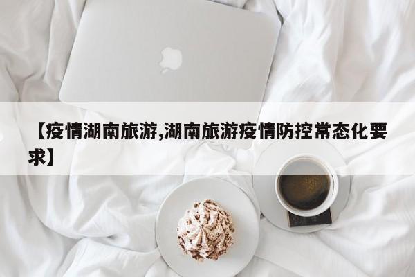 【疫情湖南旅游,湖南旅游疫情防控常态化要求】