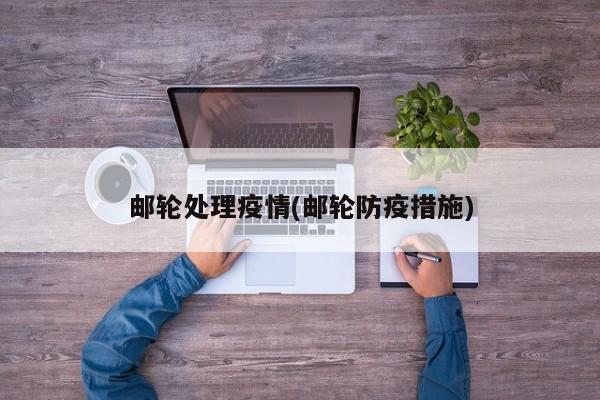 邮轮处理疫情(邮轮防疫措施)
