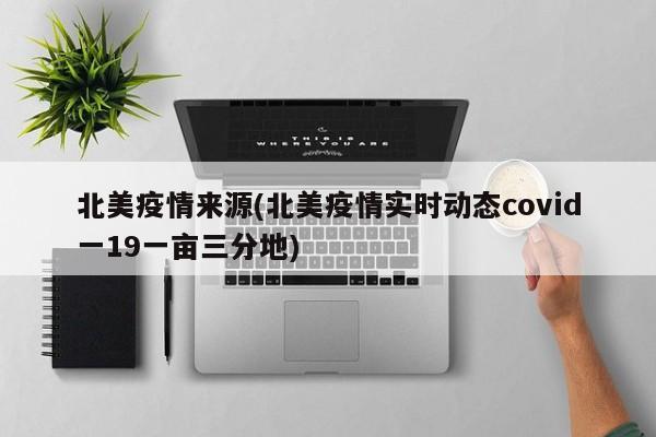 北美疫情来源(北美疫情实时动态covid一19一亩三分地)