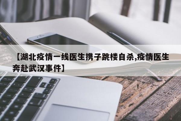 【湖北疫情一线医生携子跳楼自杀,疫情医生奔赴武汉事件】
