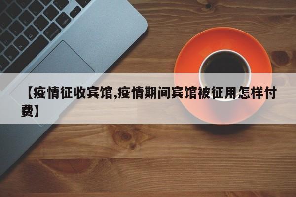 【疫情征收宾馆,疫情期间宾馆被征用怎样付费】