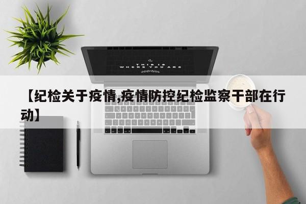 【纪检关于疫情,疫情防控纪检监察干部在行动】