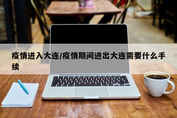 疫情进入大连/疫情期间进出大连需要什么手续