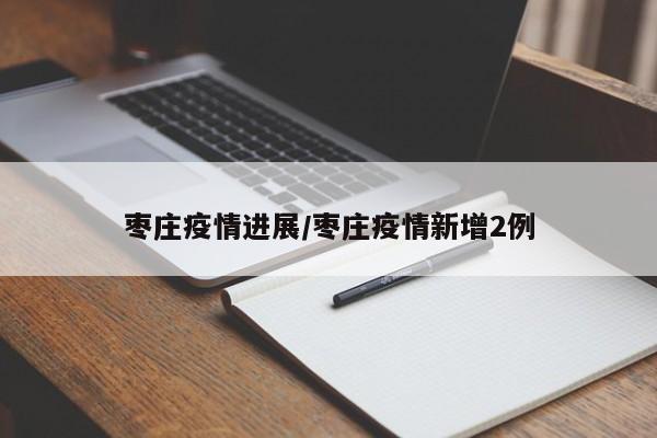 枣庄疫情进展/枣庄疫情新增2例