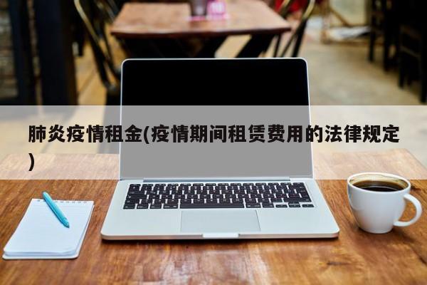 肺炎疫情租金(疫情期间租赁费用的法律规定)