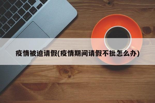 疫情被迫请假(疫情期间请假不批怎么办)