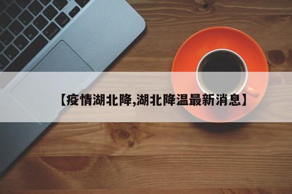 【疫情湖北降,湖北降温最新消息】