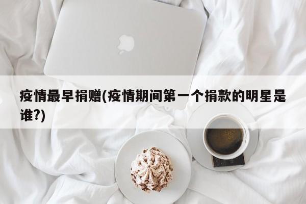 疫情最早捐赠(疫情期间第一个捐款的明星是谁?)