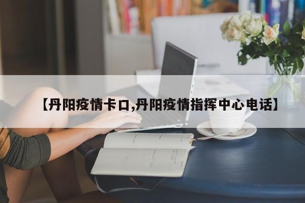 【丹阳疫情卡口,丹阳疫情指挥中心电话】