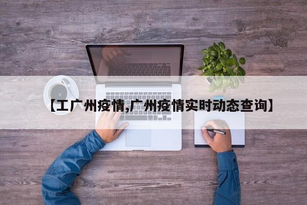 【工广州疫情,广州疫情实时动态查询】