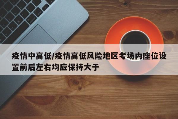 疫情中高低/疫情高低风险地区考场内座位设置前后左右均应保持大于
