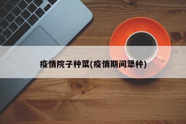 疫情院子种菜(疫情期间犟种)