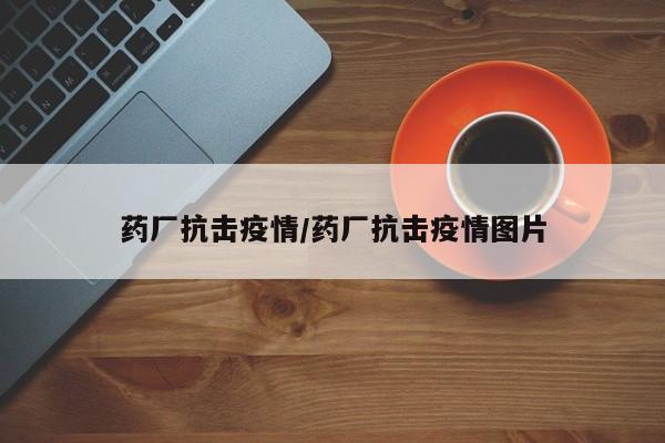 药厂抗击疫情/药厂抗击疫情图片
