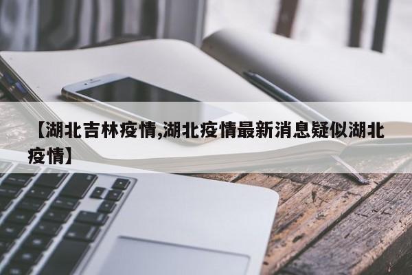 【湖北吉林疫情,湖北疫情最新消息疑似湖北疫情】