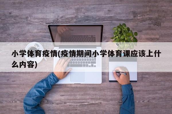 小学体育疫情(疫情期间小学体育课应该上什么内容)
