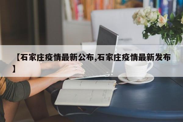 【石家庄疫情最新公布,石家庄疫情最新发布】