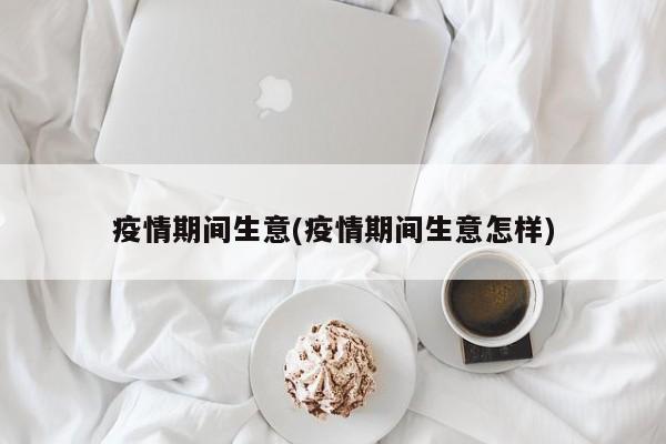 疫情期间生意(疫情期间生意怎样)