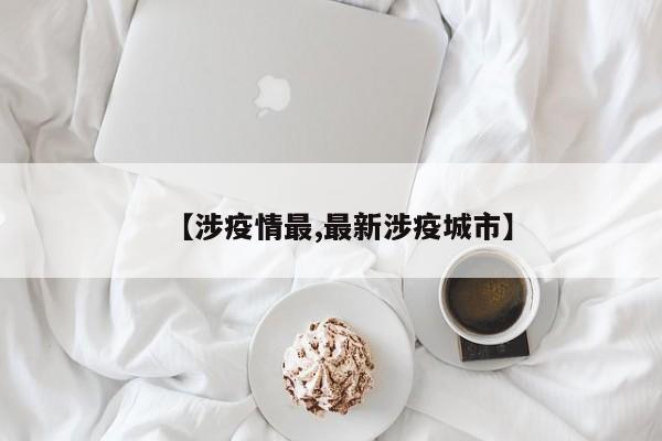 【涉疫情最,最新涉疫城市】