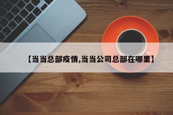 【当当总部疫情,当当公司总部在哪里】