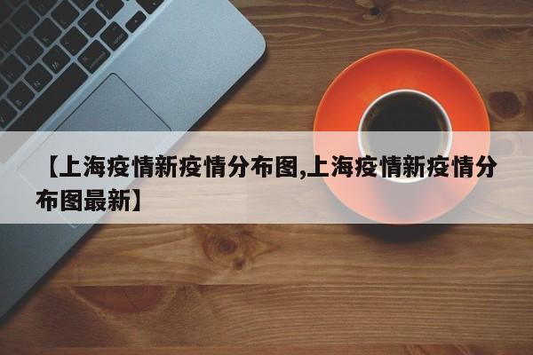 【上海疫情新疫情分布图,上海疫情新疫情分布图最新】