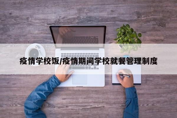 疫情学校饭/疫情期间学校就餐管理制度
