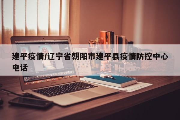 建平疫情/辽宁省朝阳市建平县疫情防控中心电话