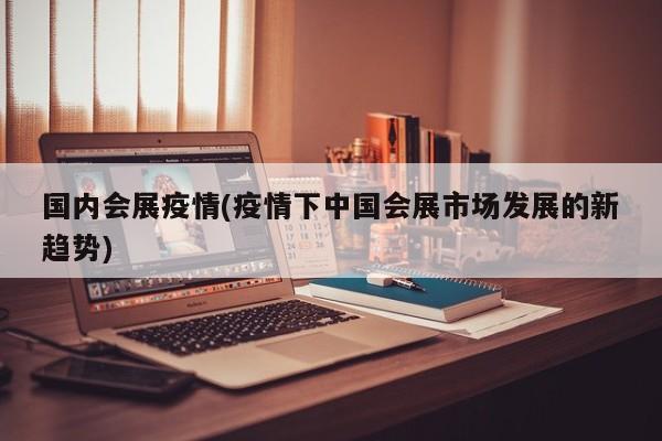 国内会展疫情(疫情下中国会展市场发展的新趋势)