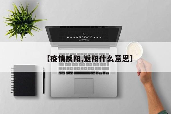 【疫情反阳,返阳什么意思】