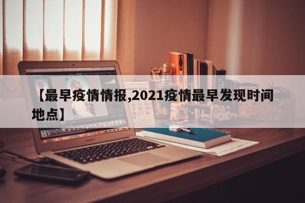 【最早疫情情报,2021疫情最早发现时间地点】