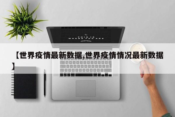 【世界疫情最新数据,世界疫情情况最新数据】