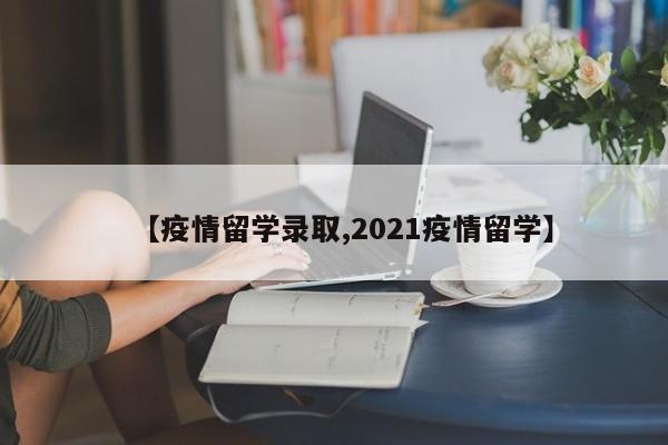 【疫情留学录取,2021疫情留学】