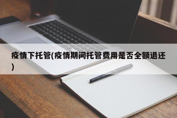 疫情下托管(疫情期间托管费用是否全额退还)