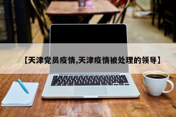 【天津党员疫情,天津疫情被处理的领导】