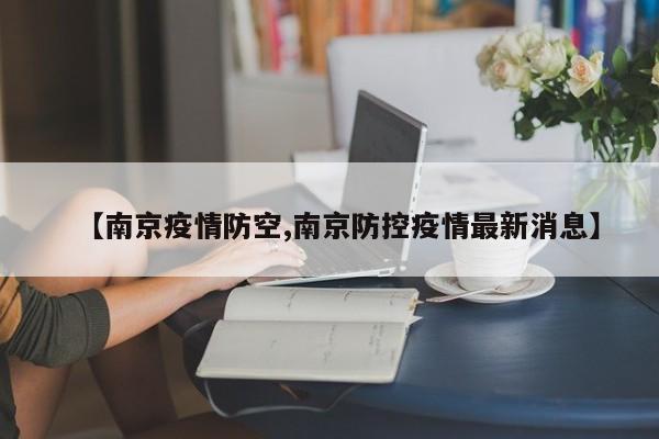 【南京疫情防空,南京防控疫情最新消息】
