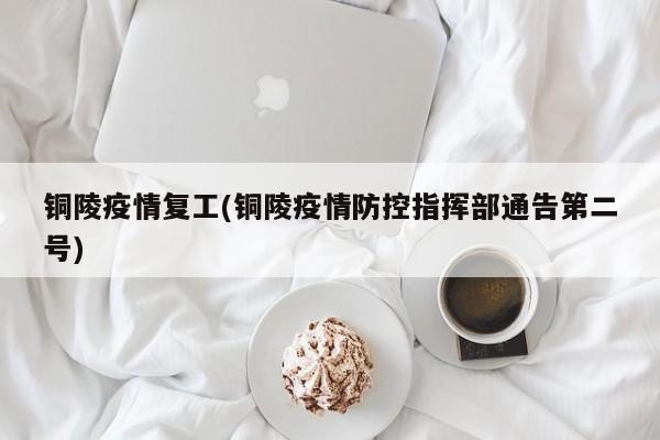 铜陵疫情复工(铜陵疫情防控指挥部通告第二号)