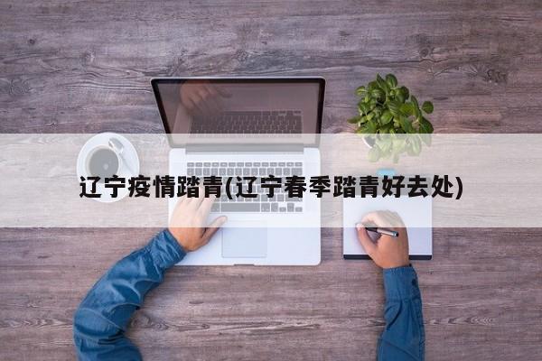 辽宁疫情踏青(辽宁春季踏青好去处)