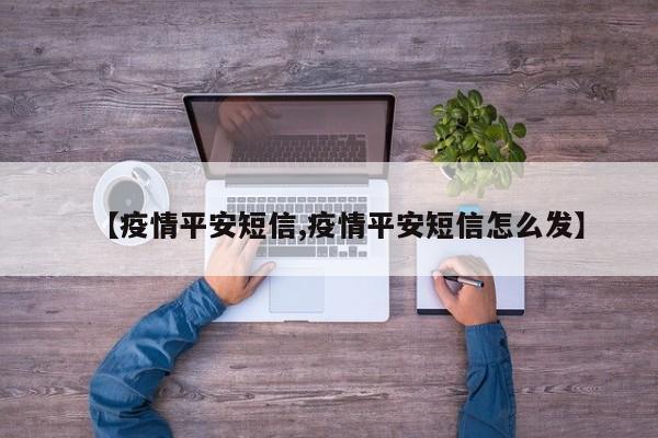 【疫情平安短信,疫情平安短信怎么发】