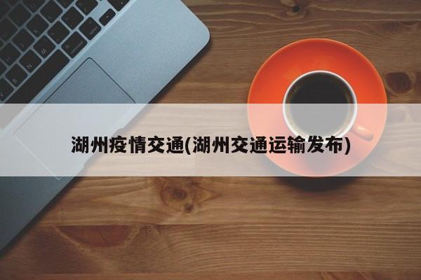 湖州疫情交通(湖州交通运输发布)