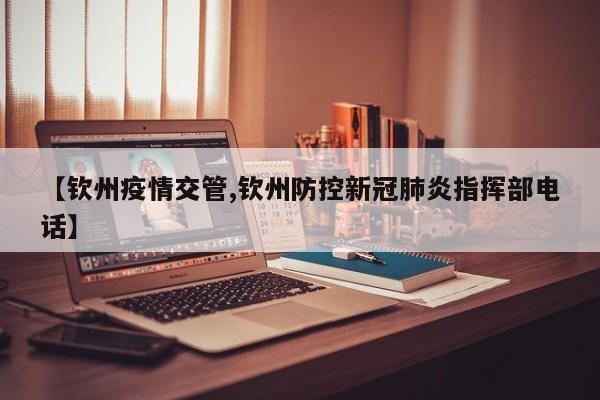 【钦州疫情交管,钦州防控新冠肺炎指挥部电话】