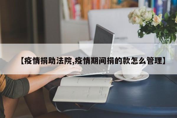 【疫情捐助法院,疫情期间捐的款怎么管理】