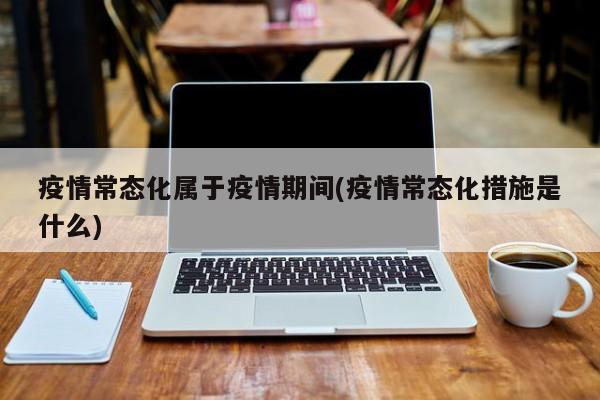 疫情常态化属于疫情期间(疫情常态化措施是什么)