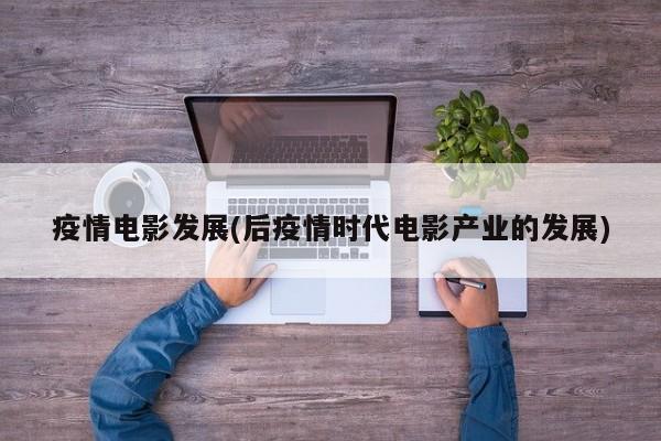 疫情电影发展(后疫情时代电影产业的发展)