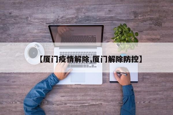 【厦门疫情解除,厦门解除防控】