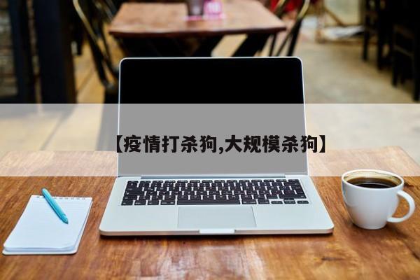 【疫情打杀狗,大规模杀狗】