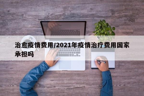 治愈疫情费用/2021年疫情治疗费用国家承担吗