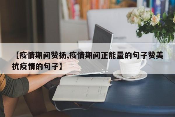 【疫情期间赞扬,疫情期间正能量的句子赞美抗疫情的句子】