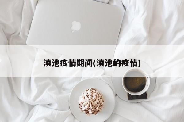 滇池疫情期间(滇池的疫情)