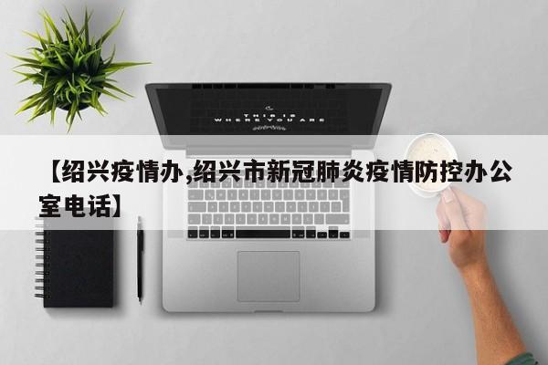 【绍兴疫情办,绍兴市新冠肺炎疫情防控办公室电话】