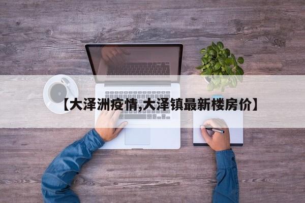 【大泽洲疫情,大泽镇最新楼房价】