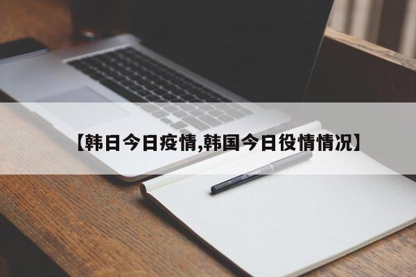 【韩日今日疫情,韩国今日役情情况】